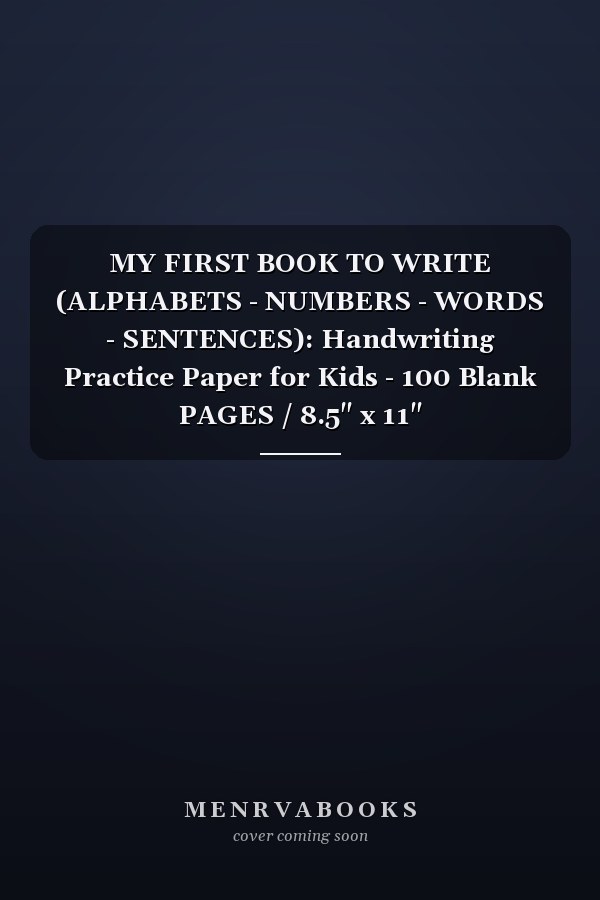 MY FIRST BOOK TO WRITE (ALPHABETS - NUMBERS - WORDS - SENTENCES): Handwriting Practice Paper for Kids - 100 Blank PAGES / 8.5" x 11"