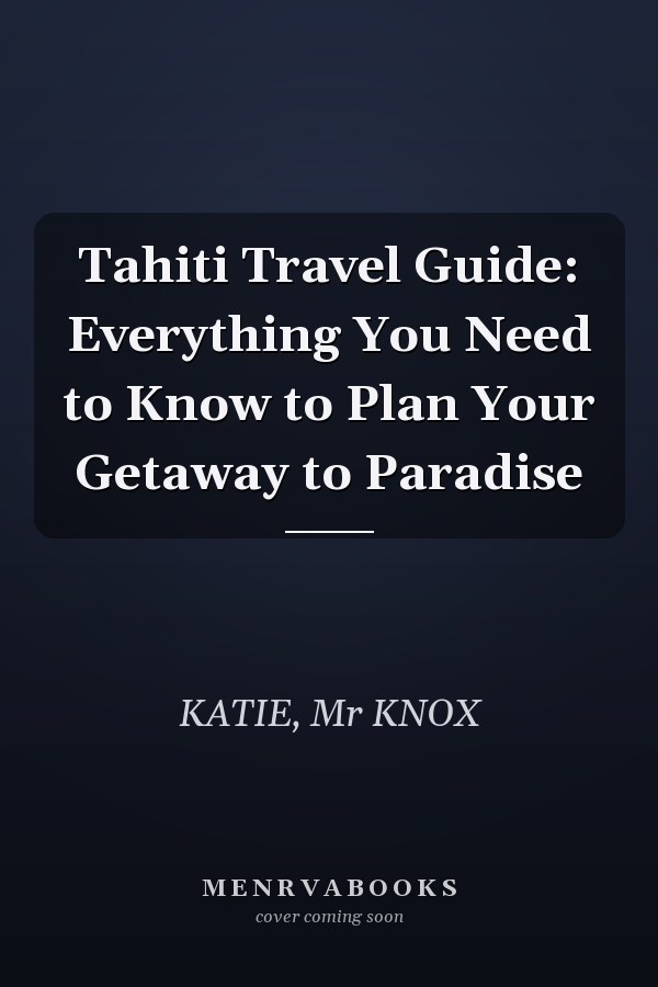 Tahiti Travel Guide: Everything You Need to Know to Plan Your Getaway to Paradise