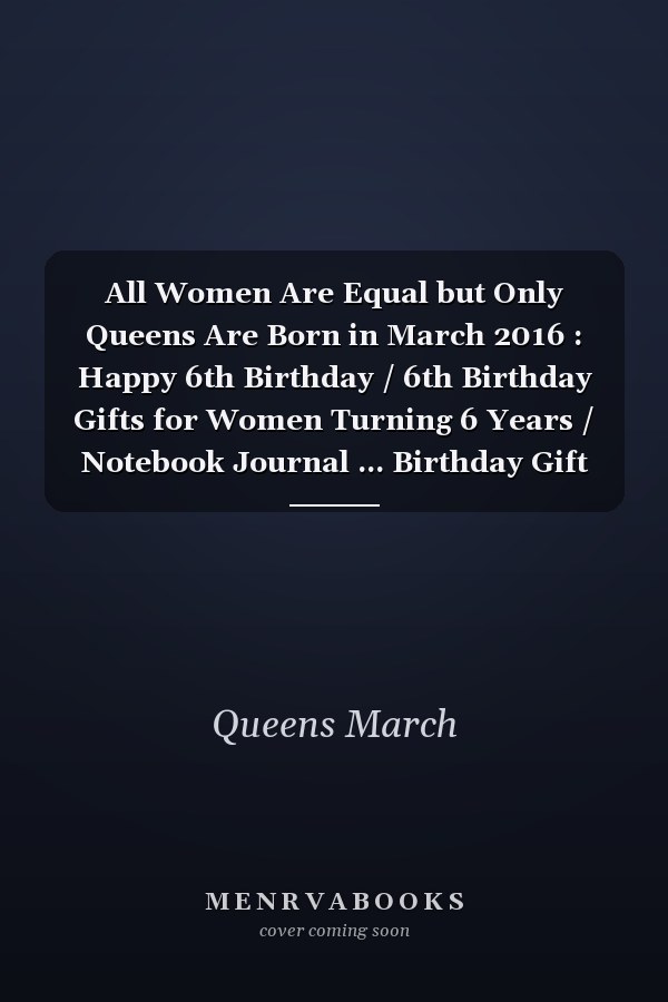 All Women Are Equal but Only Queens Are Born in March 2016 : Happy 6th Birthday / 6th Birthday Gifts for Women Turning 6 Years / Notebook Journal ... Birthday Gift for Women, 120 Pages, 6x9