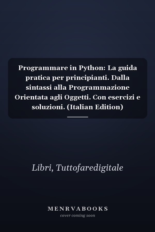 Programmare in Python: La guida pratica per principianti. Dalla sintassi alla Programmazione Orientata agli Oggetti. Con esercizi e soluzioni. (Italian Edition)