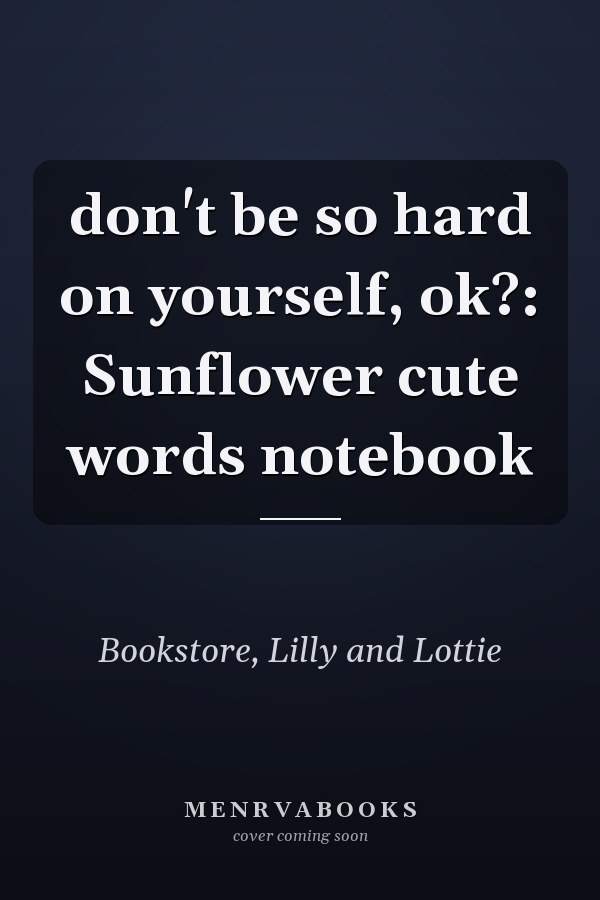 don't be so hard on yourself, ok?: Sunflower cute words notebook