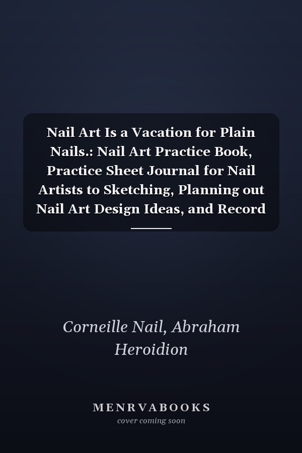 Nail Art Is a Vacation for Plain Nails.: Nail Art Practice Book, Practice Sheet Journal for Nail Artists to Sketching, Planning out Nail Art Design Ideas, and Record all your Favorite Nail Art Styles