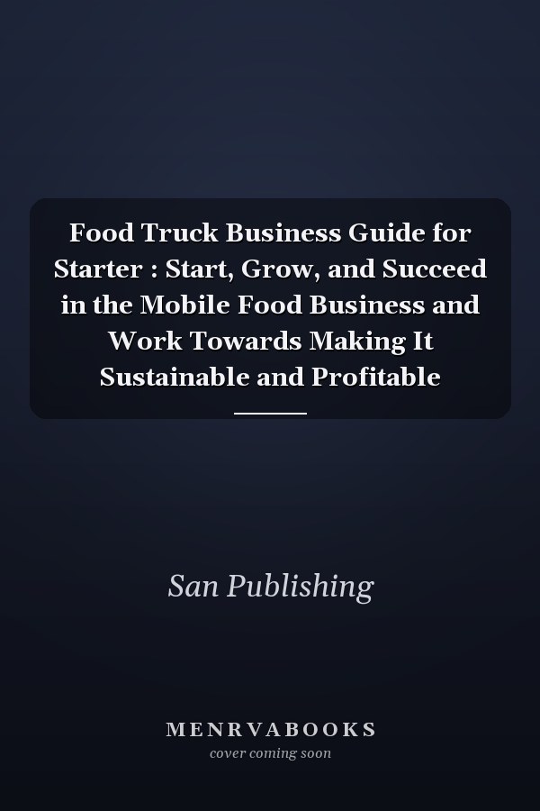Food Truck Business Guide for Starter : Start, Grow, and Succeed in the Mobile Food Business and Work Towards Making It Sustainable and Profitable