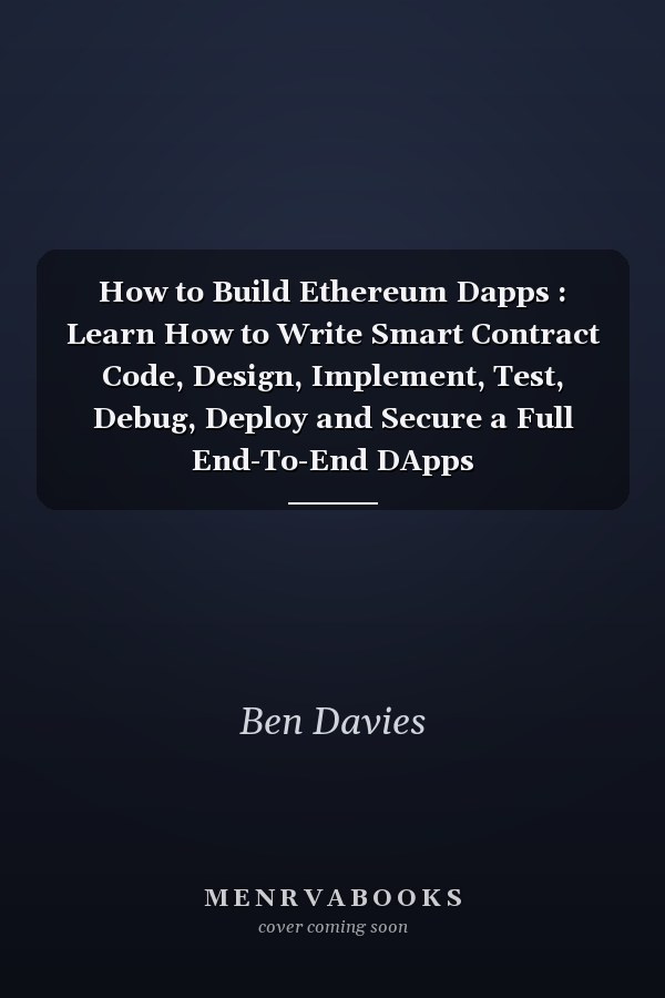 How to Build Ethereum Dapps : Learn How to Write Smart Contract Code, Design, Implement, Test, Debug, Deploy and Secure a Full End-To-End DApps