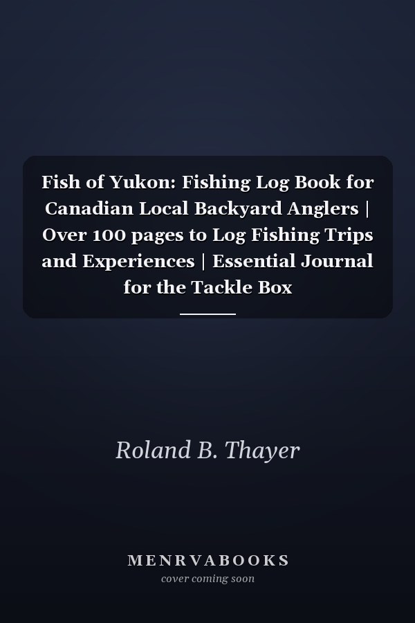 Fish of Yukon: Fishing Log Book for Canadian Local Backyard Anglers | Over 100 pages to Log Fishing Trips and Experiences | Essential Journal for the Tackle Box