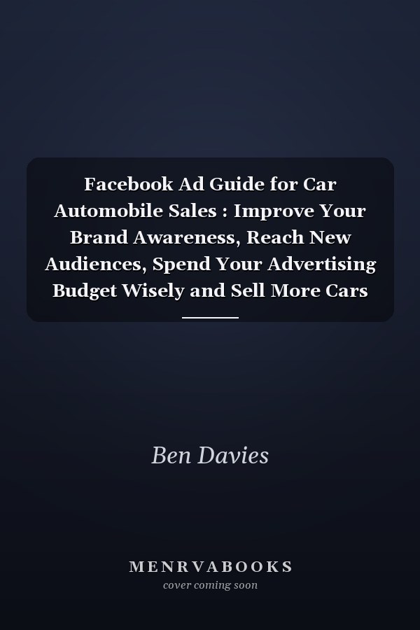 Facebook Ad Guide for Car Automobile Sales : Improve Your Brand Awareness, Reach New Audiences, Spend Your Advertising Budget Wisely and Sell More Cars