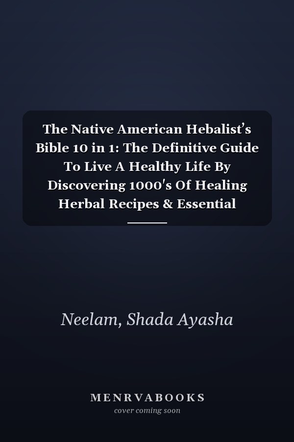 The Native American Hebalist’s Bible 10 in 1: The Definitive Guide To Live A Healthy Life By Discovering 1000's Of Healing Herbal Recipes & Essential Oils.Find Out How To Grow and Identify Your Herbs