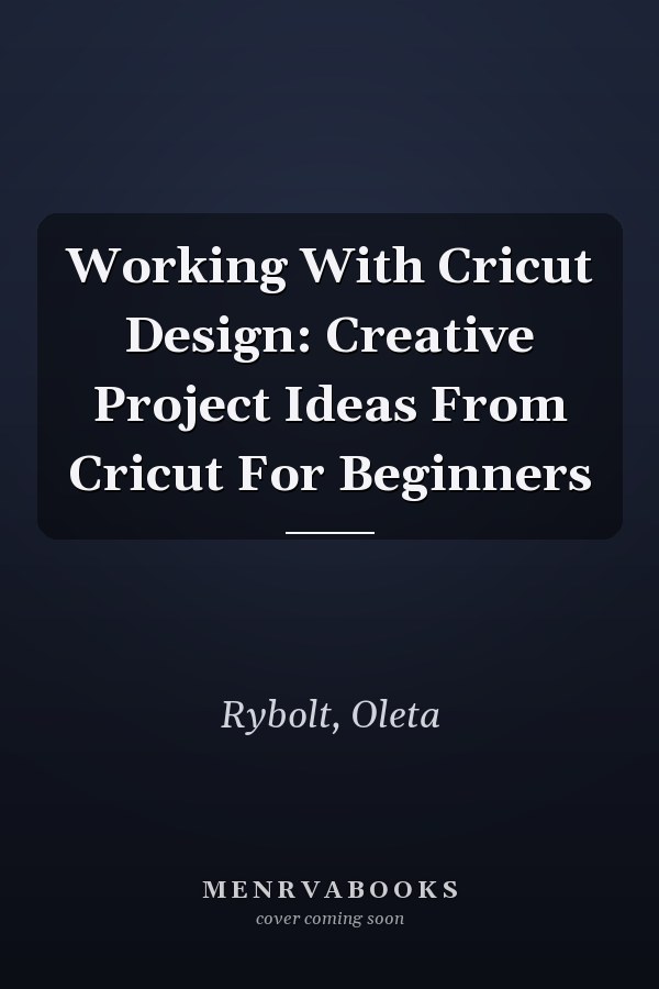 Working With Cricut Design: Creative Project Ideas From Cricut For Beginners