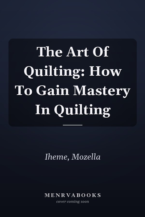 The Art Of Quilting: How To Gain Mastery In Quilting
