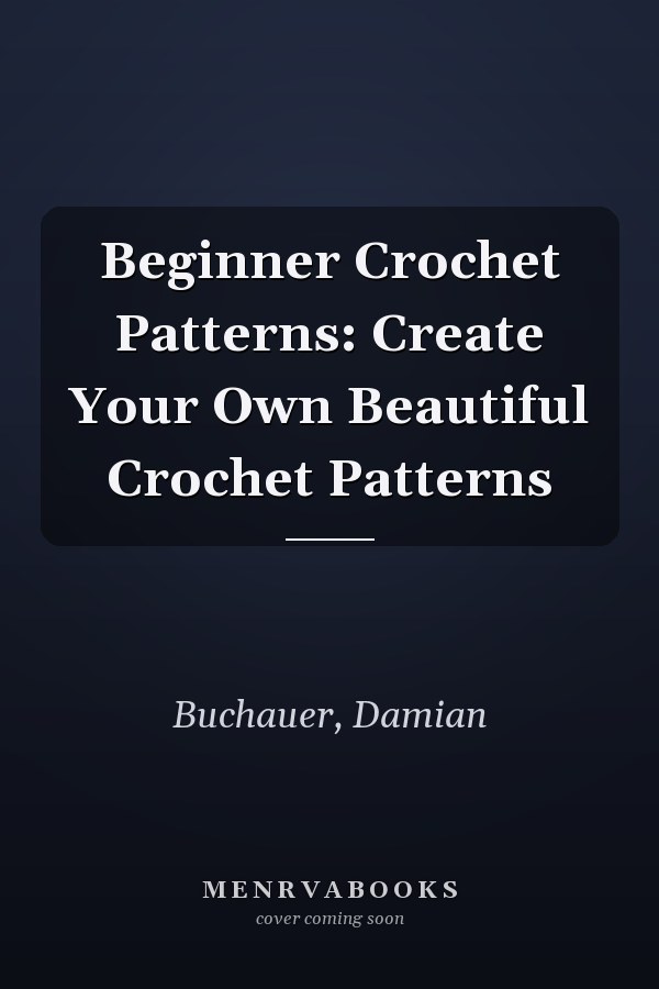 Beginner Crochet Patterns: Create Your Own Beautiful Crochet Patterns