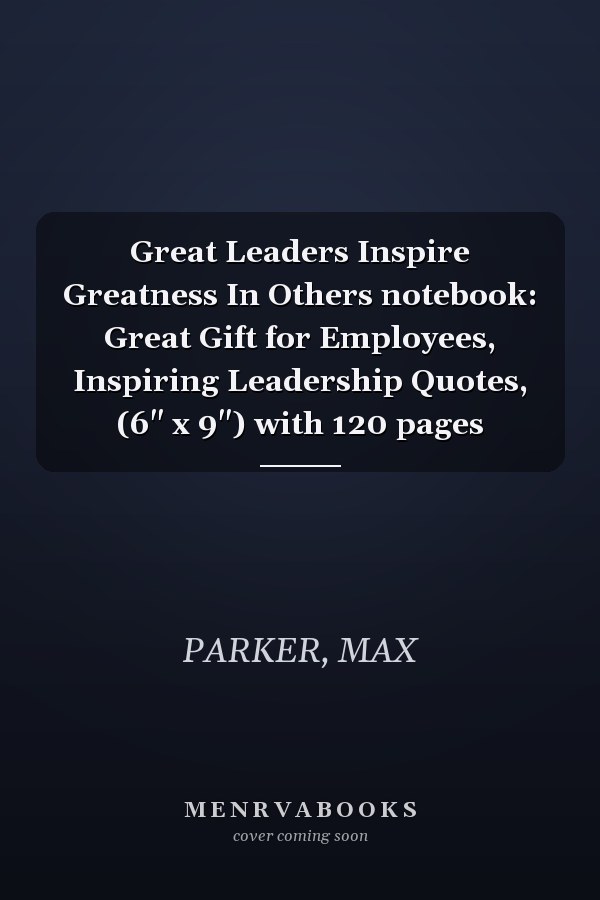 Great Leaders Inspire Greatness In Others notebook: Great Gift for Employees, Inspiring Leadership Quotes, (6" x 9") with 120 pages