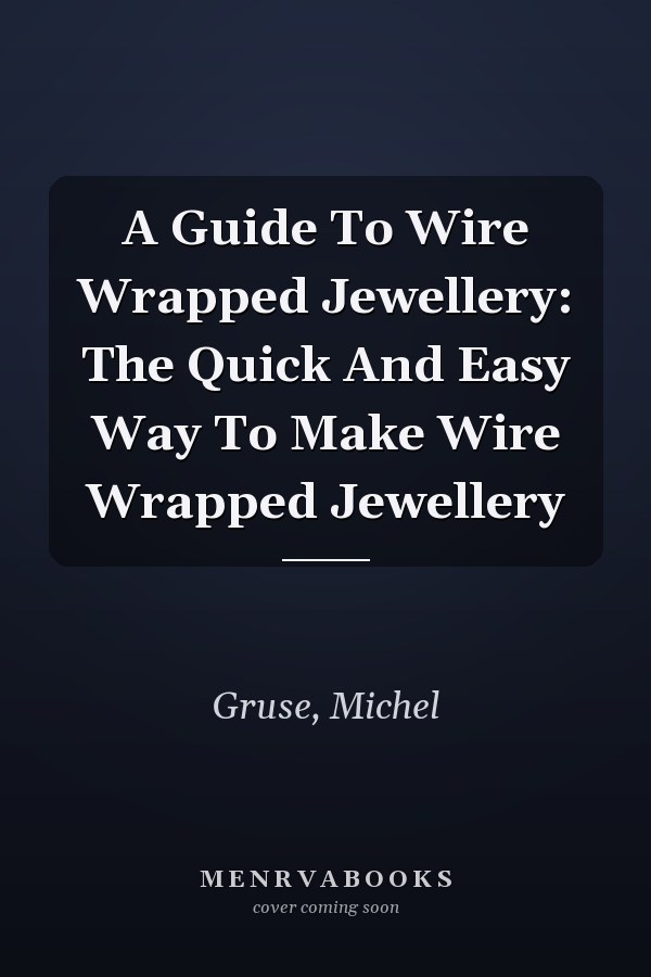 A Guide To Wire Wrapped Jewellery: The Quick And Easy Way To Make Wire Wrapped Jewellery