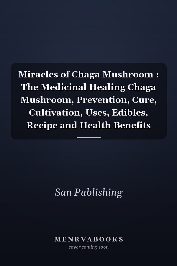 Miracles of Chaga Mushroom : The Medicinal Healing Chaga Mushroom, Prevention, Cure, Cultivation, Uses, Edibles, Recipe and Health Benefits
