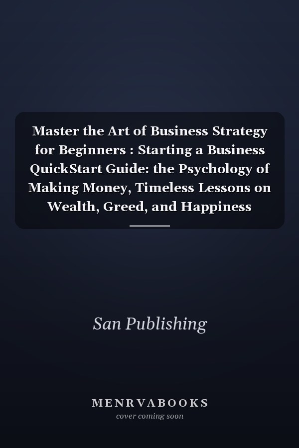 Master the Art of Business Strategy for Beginners : Starting a Business QuickStart Guide: the Psychology of Making Money, Timeless Lessons on Wealth, Greed, and Happiness