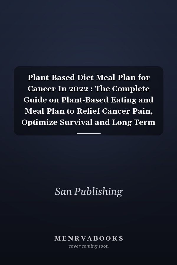 Plant-Based Diet Meal Plan for Cancer In 2022 : The Complete Guide on Plant-Based Eating and Meal Plan to Relief Cancer Pain, Optimize Survival and Long Term Health