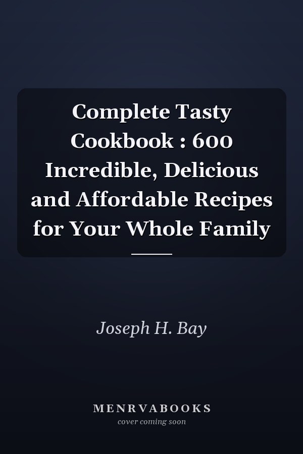 Complete Tasty Cookbook : 600 Incredible, Delicious and Affordable Recipes for Your Whole Family
