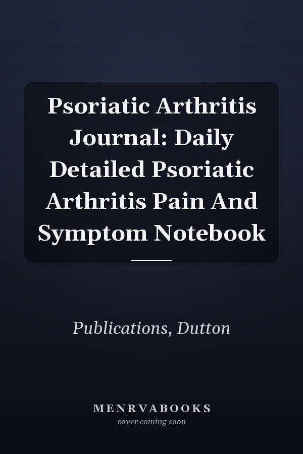 Psoriatic Arthritis Journal: Daily Detailed Psoriatic Arthritis Pain And Symptom Notebook