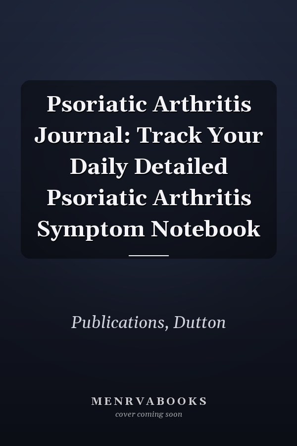 Psoriatic Arthritis Journal: Track Your Daily Detailed Psoriatic Arthritis Symptom Notebook