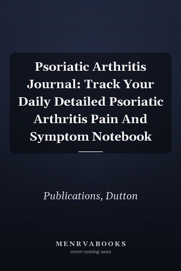 Psoriatic Arthritis Journal: Track Your Daily Detailed Psoriatic Arthritis Pain And Symptom Notebook