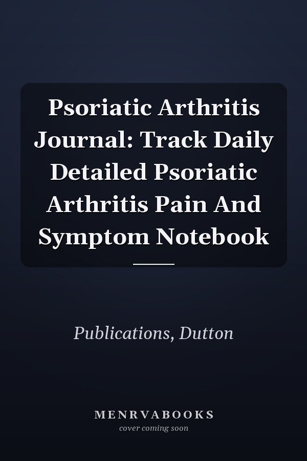 Psoriatic Arthritis Journal: Track Daily Detailed Psoriatic Arthritis Pain And Symptom Notebook
