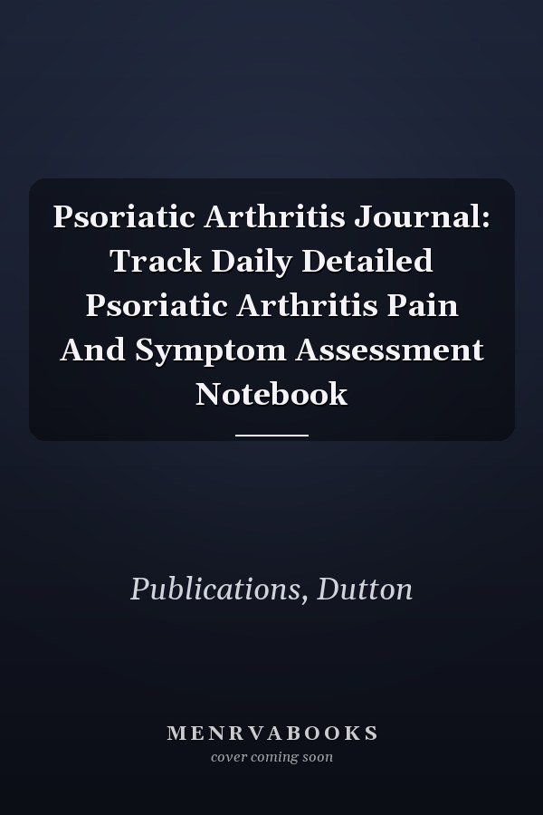 Psoriatic Arthritis Journal: Track Daily Detailed Psoriatic Arthritis Pain And Symptom Assessment Notebook