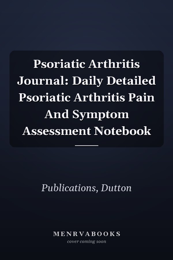 Psoriatic Arthritis Journal: Daily Detailed Psoriatic Arthritis Pain And Symptom Assessment Notebook