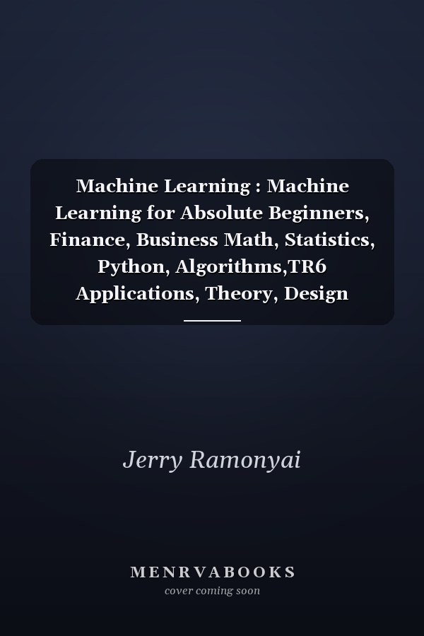 Machine Learning : Machine Learning for Absolute Beginners, Finance, Business Math, Statistics, Python, Algorithms,TR6 Applications, Theory, Design Patterns, Engineering, Excel, Math and Mathematics