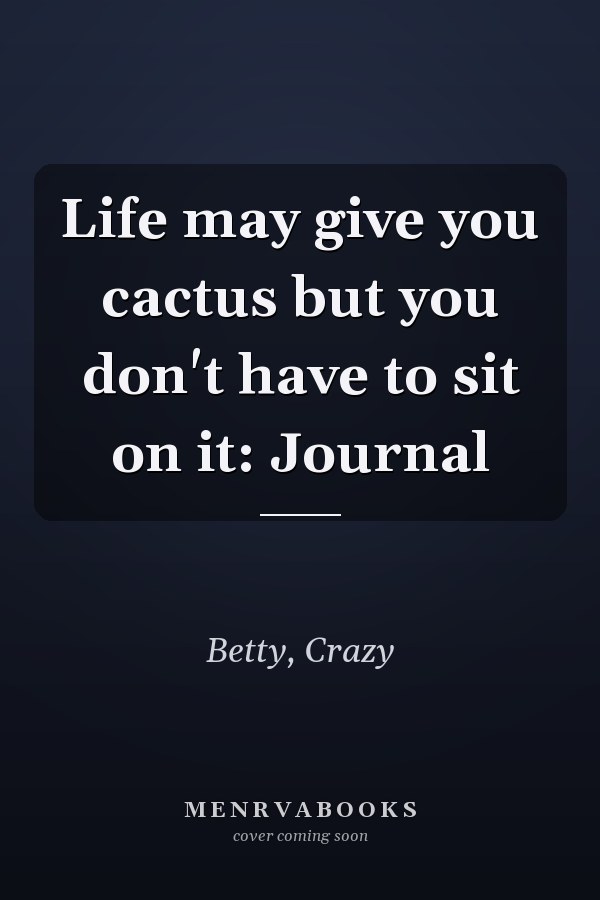 Life may give you cactus but you don't have to sit on it: Journal