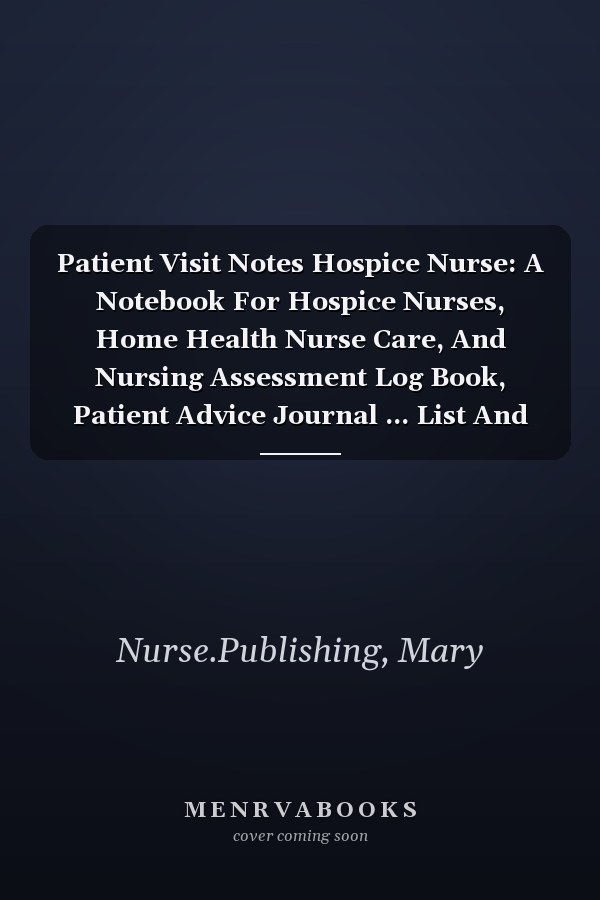 Patient Visit Notes Hospice Nurse: A Notebook For Hospice Nurses, Home Health Nurse Care, And Nursing Assessment Log Book, Patient Advice Journal ... List And Organizer For Hospice Nurse