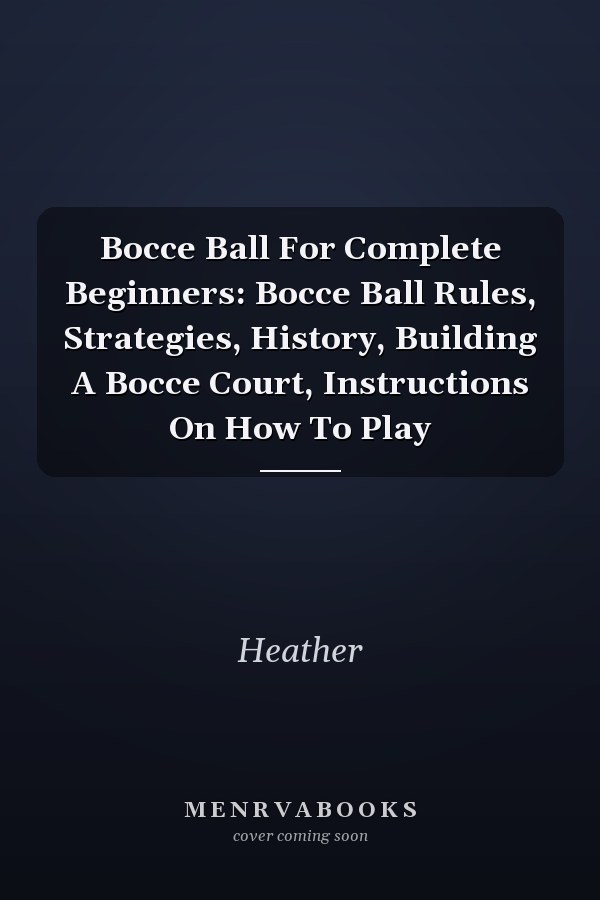 Bocce Ball For Complete Beginners: Bocce Ball Rules, Strategies, History, Building A Bocce Court, Instructions On How To Play