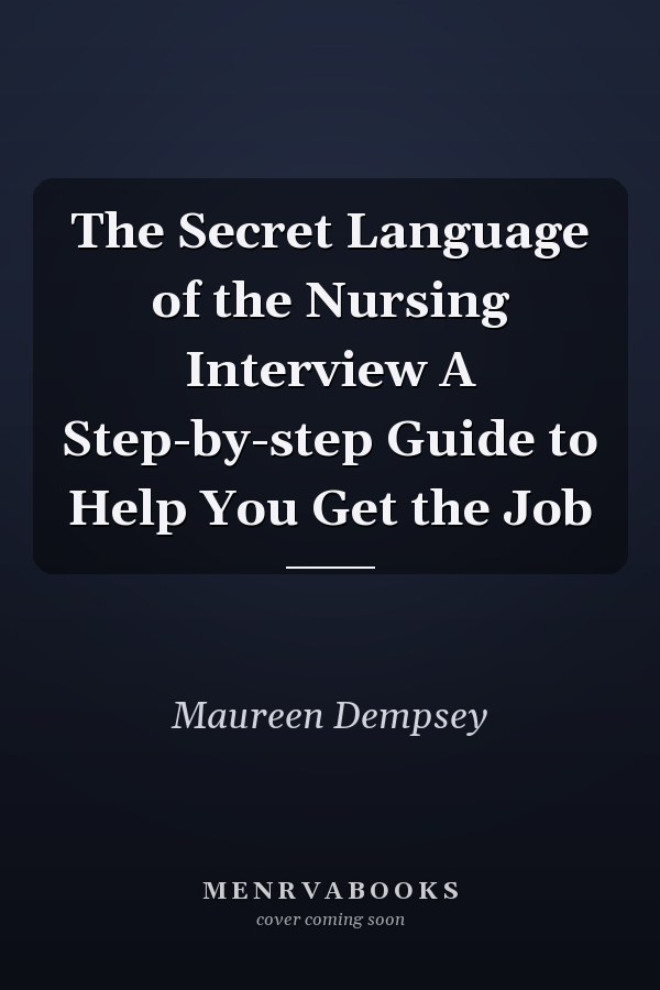 The Secret Language of the Nursing Interview A Step-by-step Guide to Help You Get the Job