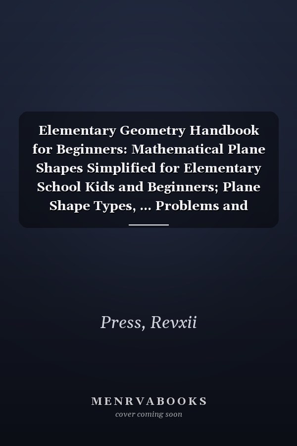 Elementary Geometry Handbook for Beginners: Mathematical Plane Shapes Simplified for Elementary School Kids and Beginners; Plane Shape Types, ... Problems and Solutions, Exercises and Answers