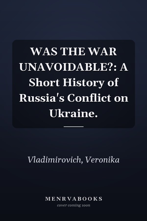 WAS THE WAR UNAVOIDABLE?: A Short History of Russia's Conflict on Ukraine.