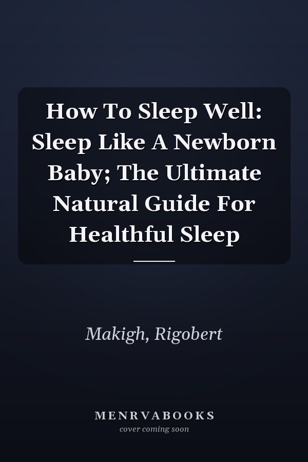 How To Sleep Well: Sleep Like A Newborn Baby; The Ultimate Natural Guide For Healthful Sleep