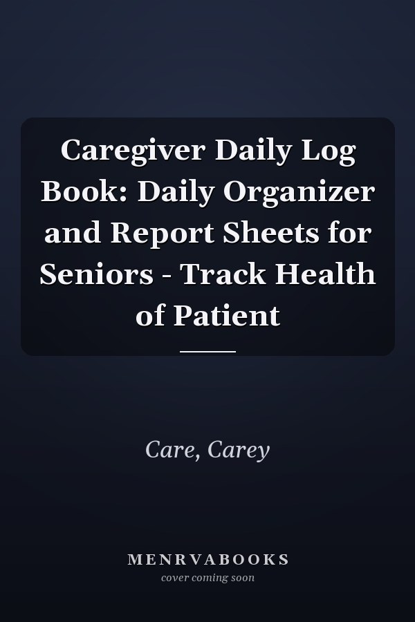Caregiver Daily Log Book: Daily Organizer and Report Sheets for Seniors - Track Health of Patient