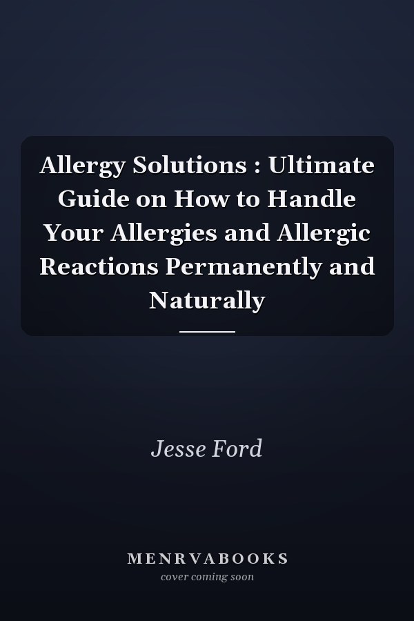 Allergy Solutions : Ultimate Guide on How to Handle Your Allergies and Allergic Reactions Permanently and Naturally
