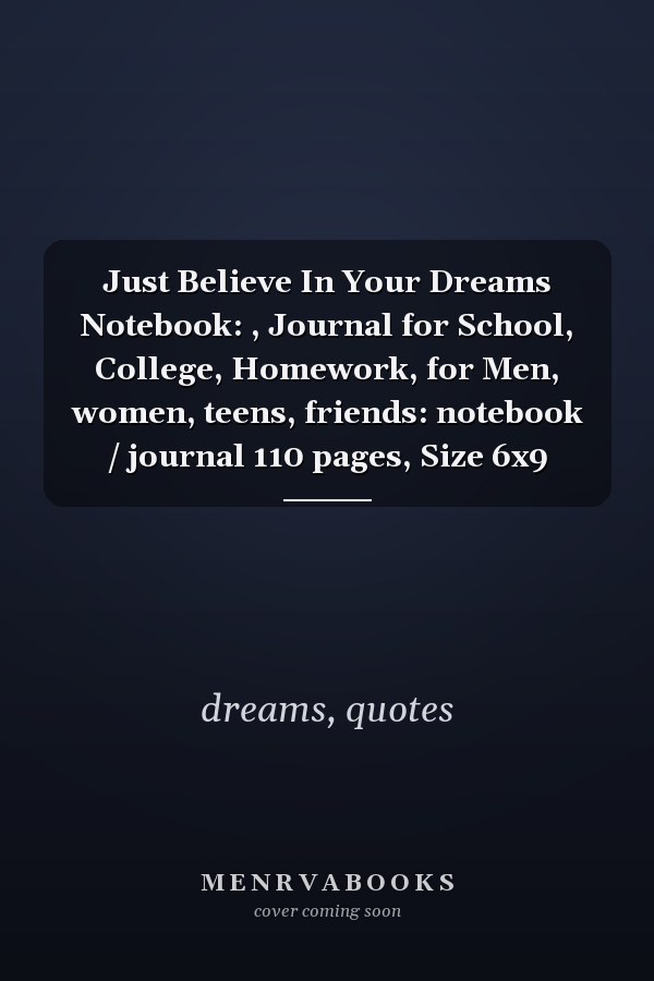 Just Believe In Your Dreams Notebook: , Journal for School, College, Homework, for Men, women, teens, friends: notebook / journal 110 pages, Size 6x9