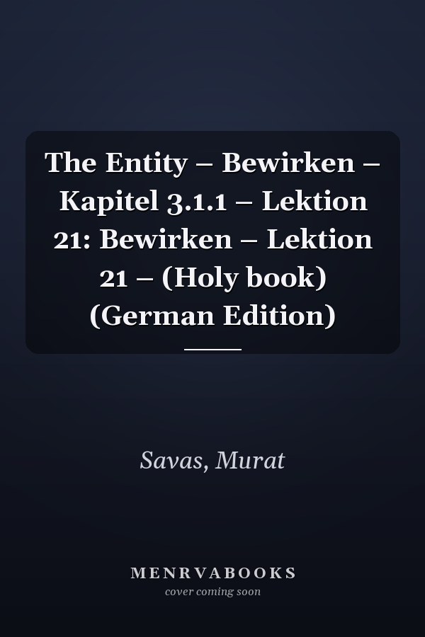 The Entity – Bewirken – Kapitel 3.1.1 – Lektion 21: Bewirken – Lektion 21 – (Holy book) (German Edition)