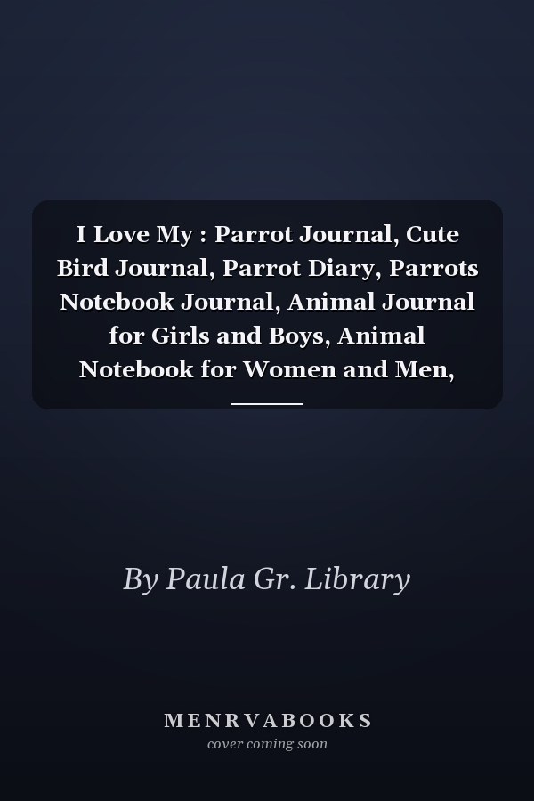 I Love My : Parrot Journal, Cute Bird Journal, Parrot Diary, Parrots Notebook Journal, Animal Journal for Girls and Boys, Animal Notebook for Women and Men, Lined Journal Notebook 120 Pages, Bird Journal for Kids and Adults, Lovely Bird Notebook Journal