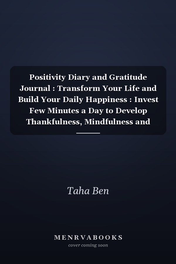 Positivity Diary and Gratitude Journal : Transform Your Life and Build Your Daily Happiness : Invest Few Minutes a Day to Develop Thankfulness, Mindfulness and Positivity