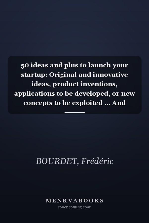 50 ideas and plus to launch your startup: Original and innovative ideas, product inventions, applications to be developed, or new concepts to be exploited ... And more...