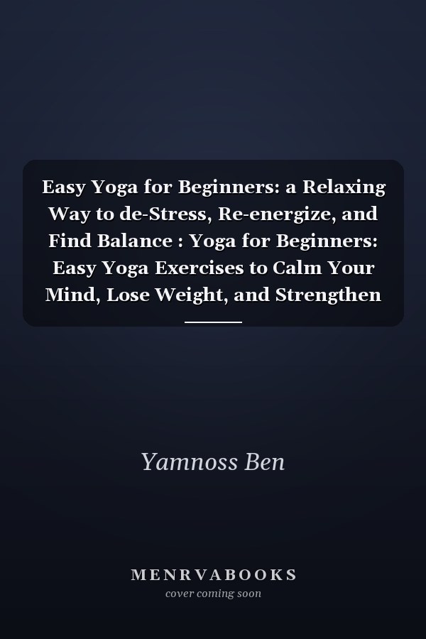 Easy Yoga for Beginners: a Relaxing Way to de-Stress, Re-energize, and Find Balance : Yoga for Beginners: Easy Yoga Exercises to Calm Your Mind, Lose Weight, and Strengthen Your Body