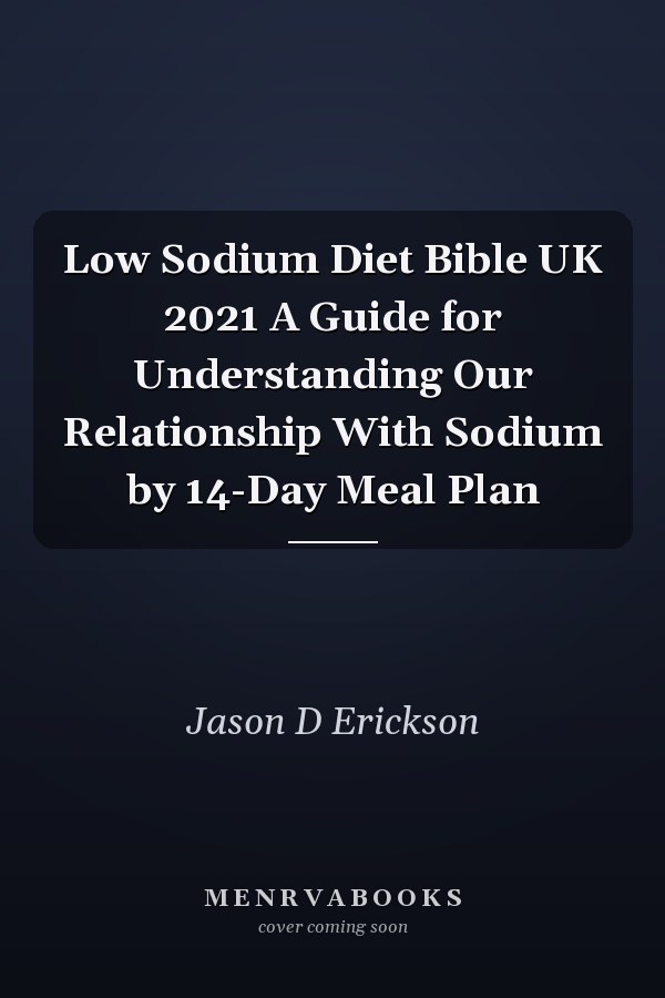Low Sodium Diet Bible UK 2021 A Guide for Understanding Our Relationship With Sodium by 14-Day Meal Plan