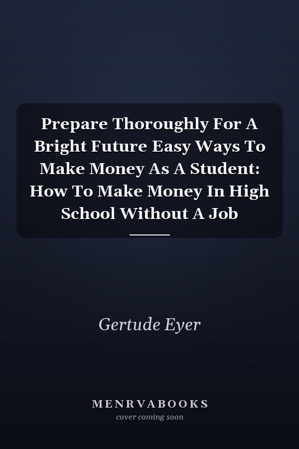 Prepare Thoroughly For A Bright Future Easy Ways To Make Money As A Student: How To Make Money In High School Without A Job