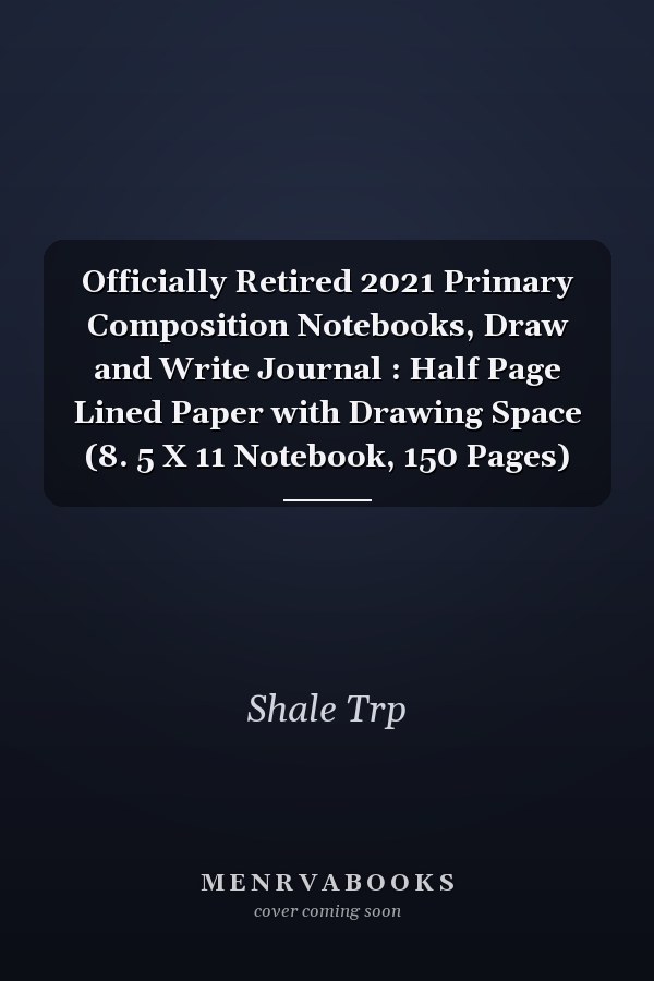 Officially Retired 2021 Primary Composition Notebooks, Draw and Write Journal : Half Page Lined Paper with Drawing Space (8. 5 X 11 Notebook, 150 Pages)