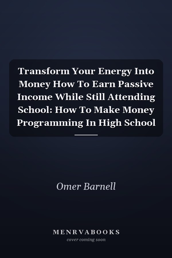 Transform Your Energy Into Money How To Earn Passive Income While Still Attending School: How To Make Money Programming In High School