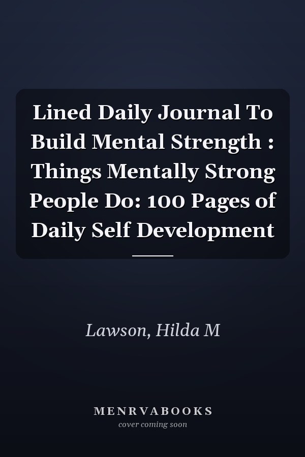 Lined Daily Journal To Build Mental Strength : Things Mentally Strong People Do: 100 Pages of Daily Self Development