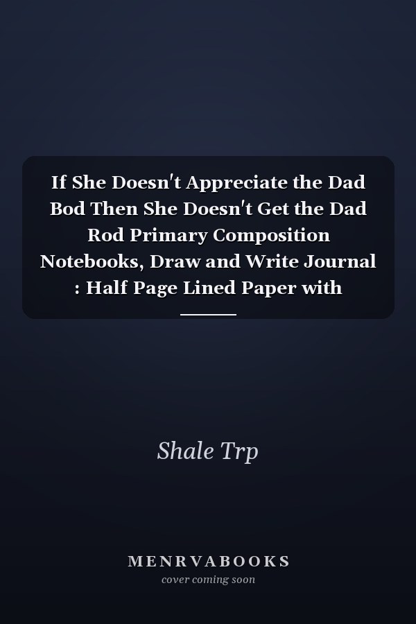If She Doesn't Appreciate the Dad Bod Then She Doesn't Get the Dad Rod Primary Composition Notebooks, Draw and Write Journal : Half Page Lined Paper with Drawing Space (8. 5 X 11 Notebook, 150 Pages)