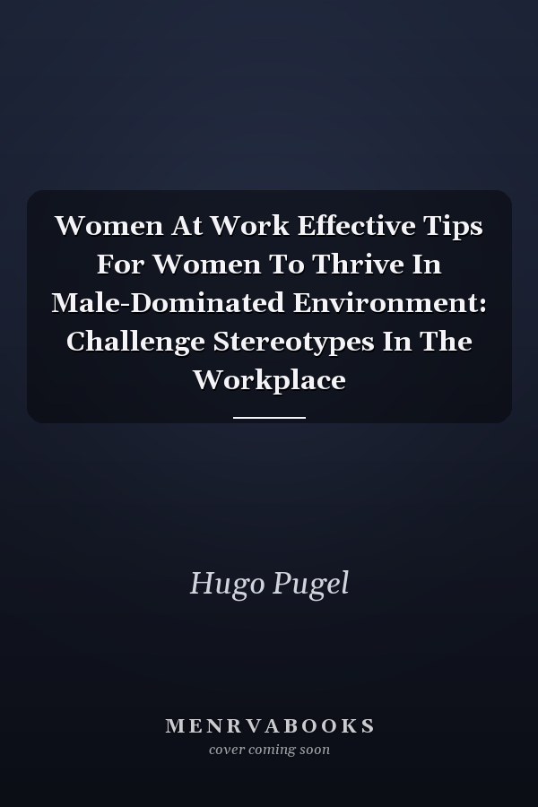 Women At Work Effective Tips For Women To Thrive In Male-Dominated Environment: Challenge Stereotypes In The Workplace