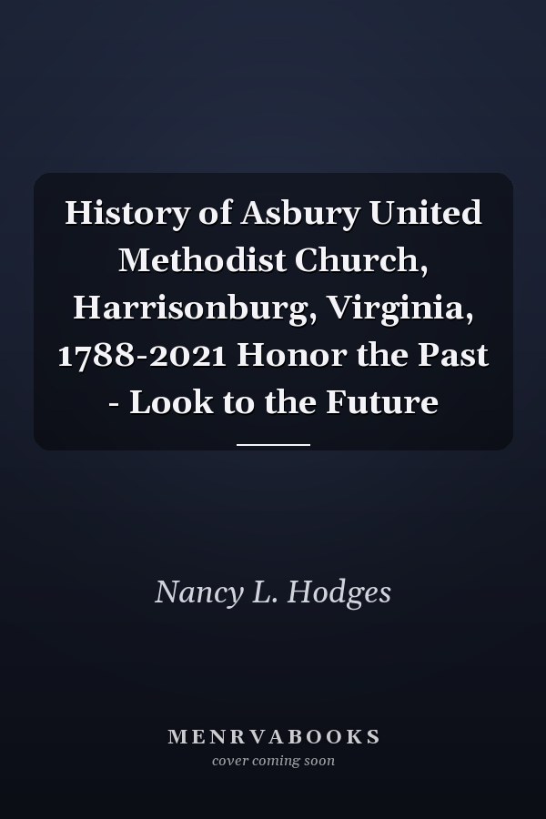 History of Asbury United Methodist Church, Harrisonburg, Virginia, 1788-2021 Honor the Past - Look to the Future